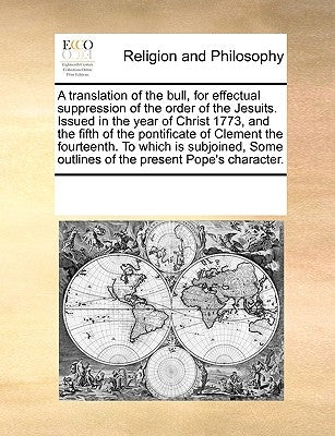 A translation of the bull, for effectual suppression of the order of the Jesuits. Issued in the year of Christ 1773, and the fifth of the pontificate by Multiple Contributors