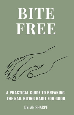 Bite Free: A Practical Guide to Breaking the Nail Biting Habit for Good by Sharpe, Dylan
