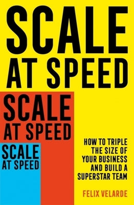 Scale at Speed: How to Triple the Size of Your Business and Build a Superstar Team by Velarde, Felix