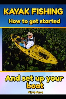 Kayak Fishing: How to get started and set up your boat by Pease, Steve
