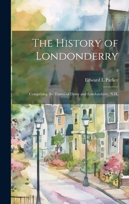The History of Londonderry: Comprising the Towns of Derry and Londonderry, N.H.; 1 by Parker, Edward L.