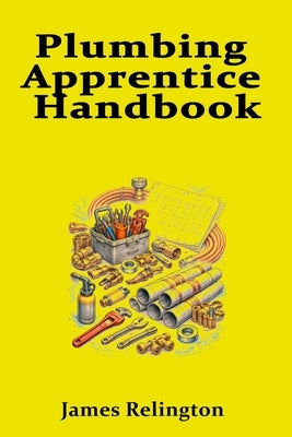 Plumbing Apprentice Handbook: Your First Steps to Becoming a Plumber by Relington, Jame