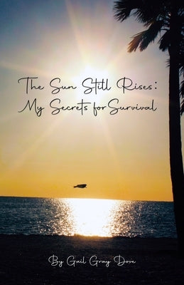 The Sun Still Rises: My Secrets for Survival by Dove, Gail Gray
