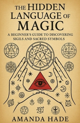The Hidden Language of Magic: A Beginners Guide to Discovering Sigils and Sacred Symbols by Hade, Amanda