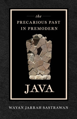 The Precarious Past in Premodern Java by Sastrawan, Wayan Jarrah