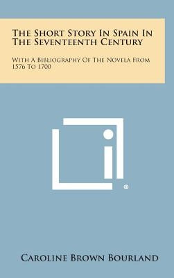 The Short Story in Spain in the Seventeenth Century: With a Bibliography of the Novela from 1576 to 1700 by Bourland, Caroline Brown