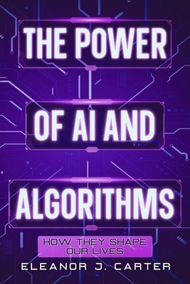 The Power of AI and Algorithms: How They Shape Our Lives by Carter, Eleanor J.
