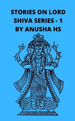 Stories on lord Shiva series -1: From various sources of Shiva Purana by Hs, Anusha
