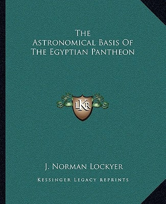 The Astronomical Basis of the Egyptian Pantheon by Lockyer, J. Norman