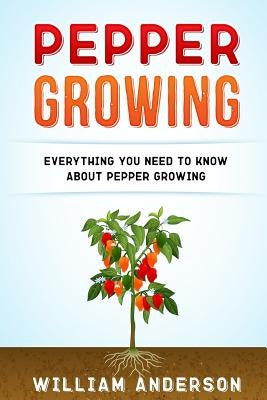 Pepper Growing: Everything You Need to Know About Peppers Growing by Anderson, William