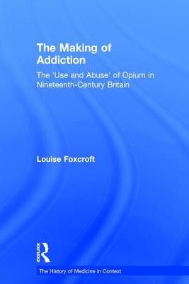 The Making of Addiction: The 'Use and Abuse' of Opium in Nineteenth-Century Britain by Foxcroft, Louise