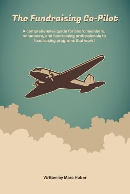 The Fundraising Co-Pilot: A comprehensive guide for board members, volunteers, and fundraising professionals to fundraising programs that work! by Huber, Marc