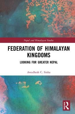 Federation of Himalayan Kingdoms: Looking for Greater Nepal by Sinha, Awadhesh C.