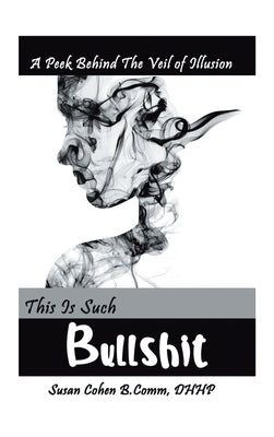 This Is Such Bullshit: A Peek Behind the Veil of Illusion by Comm Dhhp, Susan Cohen B.