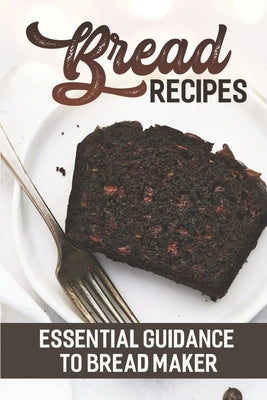 Bread Recipes: Essential Guidance To Bread Maker: Easy Recipes by Tognazzini, Winford