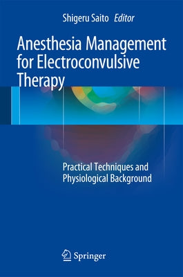 Anesthesia Management for Electroconvulsive Therapy: Practical Techniques and Physiological Background by Saito, Shigeru