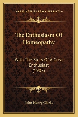 The Enthusiasm Of Homeopathy: With The Story Of A Great Enthusiast (1907) by Clarke, John Henry
