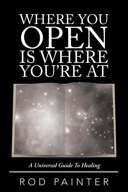 Where You Open Is Where You'Re At: A Universal Guide to Healing by Painter, Rod
