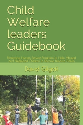 Child Welfare leaders Guidebook: Positioning Human Service Programs to Help Abused and Neglected Children to Become Effective Adults by Gilgoff, David