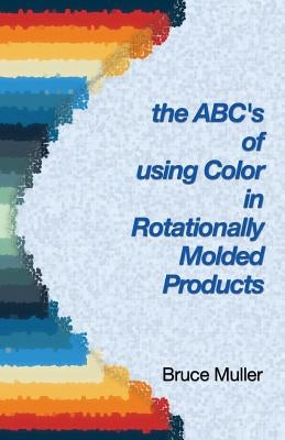 The ABC's of Using Color in Rotationally Molded Products: Rotomolding Color Technology by Muller, Bruce M.
