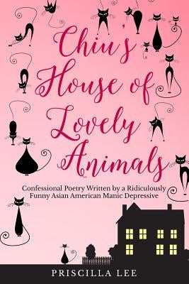 Chiu's House of Lovely Animals: Confessional Poetry Written by a Ridiculously Funny Asian American Manic Depressive by Lee, Priscilla