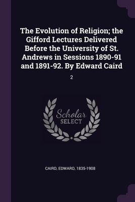 The Evolution of Religion; the Gifford Lectures Delivered Before the University of St. Andrews in Sessions 1890-91 and 1891-92. By Edward Caird: 2 by Caird, Edward