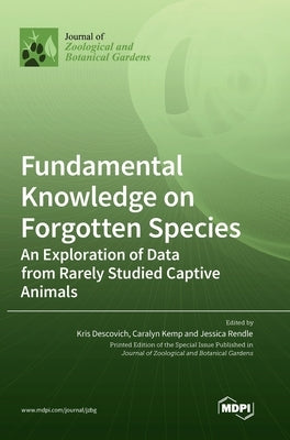 Fundamental Knowledge on Forgotten Species: An Exploration of Data from Rarely Studied Captive Animals by Descovich, Kris