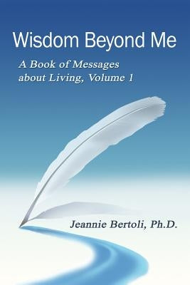 Wisdom Beyond Me: A Book of Messages About Living, Volume 1 by Bertoli, Jeannie M.