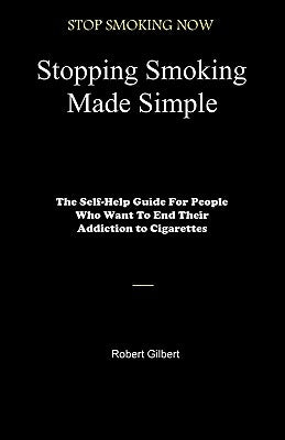 Stopping Smoking Made Simple: The Self-Help Guide For People Who Want To End Their Addiction to Cigarettes by Gilbert, Robert