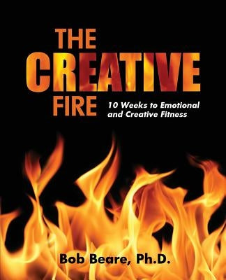 The Creative Fire: 10 Weeks to Emotional and Creative Fitness by Beare, Ph. D. Bob