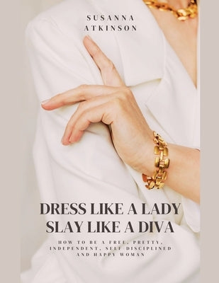 Dress Like a Lady, Slay Like a Diva How to be a free, pretty, independent, self-disciplined and happy woman by Atkinson, Susanna