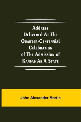 Address delivered at the quarter-centennial celebration of the admission of Kansas as a state by Alexander Martin, John