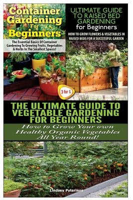 Container Gardening For Beginners & The Ultimate Guide to Raised Bed Gardening for Beginners & The Ultimate Guide to Vegetable Gardening for Beginners by Pylarinos, Lindsey