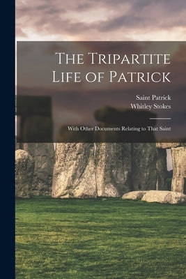 The Tripartite Life of Patrick: With Other Documents Relating to That Saint by Stokes, Whitley