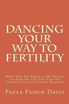 Dancing Your Way to Fertility: How I Had The Babies of My Dreams and How You Can Too--Plus The Ultimate Fertility Success Program! by Davis, Paula Fuoco