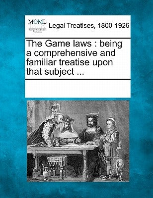 The Game Laws: Being a Comprehensive and Familiar Treatise Upon That Subject ... by Multiple Contributors