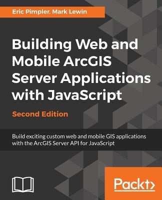 Building Web and Mobile ArcGIS Server Applications with JavaScript - Second Edition by Pimpler, Eric
