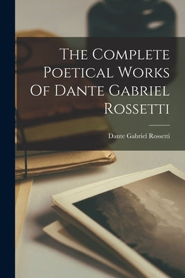 The Complete Poetical Works Of Dante Gabriel Rossetti by Rossetti, Dante Gabriel