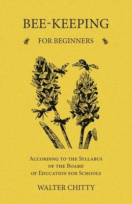 Bee-Keeping for Beginners - According to the Syllabus of the Board of Education for Schools by Chitty, Walter