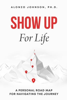SHOW UP For Life: A Personal Road Map for Navigating the Journey by Johnson, Alonzo