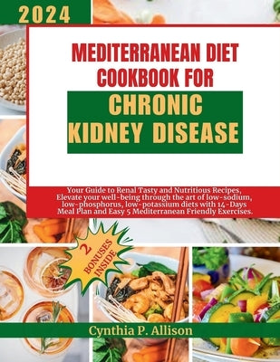 Mediterranean Diet Cookbook for Chronic Kidney Disease: Your Guide to Renal Tasty and Nutritious Recipes, Elevate your well-being through the art of l by P. Allison, Cynthia