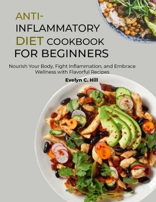 Anti-Inflammatory Diet Cookbook for Beginners: Nourish Your Body, Fight Inflammation, and Embrace Wellness with Flavorful Recipes by C. Hill, Evelyn
