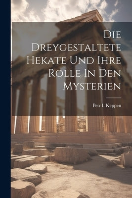 Die Dreygestaltete Hekate Und Ihre Rolle In Den Mysterien by Keppen, Petr I.