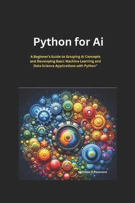 Python for AI: A Beginner's Guide to Grasping AI Concepts and Developing Basic Machine Learning and Data Science Applications with Python by Passmore, Matthew D.