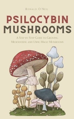 Psilocybin Mushrooms: A Step by Step Guide to Growing, Microdosing and Using Magic Mushrooms by O'Neil, Ronald