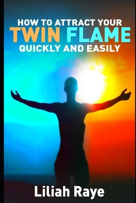 How to Attract Your Twin Flame Quickly and Easily by Raye, Liliah