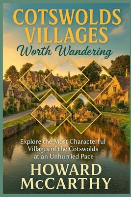 Cotswolds Villages Worth Wandering: Explore the Most Characterful Villages of the Cotswolds at an Unhurried Pace by McCarthy, Howard