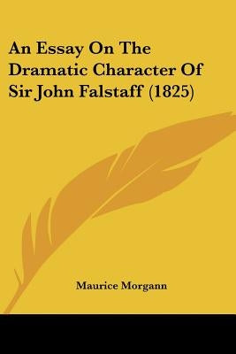 An Essay On The Dramatic Character Of Sir John Falstaff (1825) by Morgann, Maurice