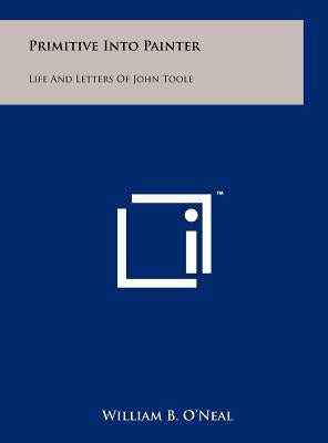 Primitive Into Painter: Life and Letters of John Toole by O'Neal, William B.