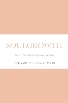 Soulgrowth: Lessons from Life to Empower your Soul by Kangatharan, Jayanthiny